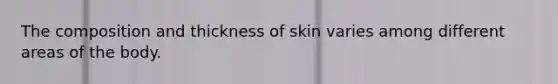 The composition and thickness of skin varies among different areas of the body.