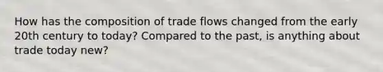 How has the composition of trade flows changed from the early 20th century to today? Compared to the past, is anything about trade today new?