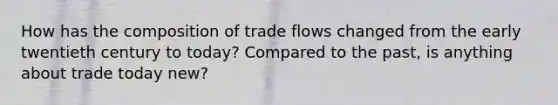 How has the composition of trade flows changed from the early twentieth century to today? Compared to the past, is anything about trade today new?