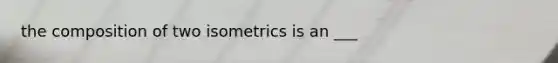 the composition of two isometrics is an ___