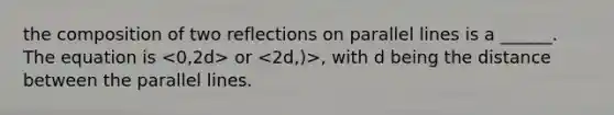 the composition of two reflections on parallel lines is a ______. The equation is or , with d being the distance between the parallel lines.
