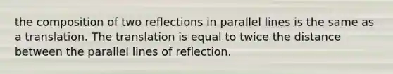 the composition of two reflections in parallel lines is the same as a translation. The translation is equal to twice the distance between the parallel lines of reflection.