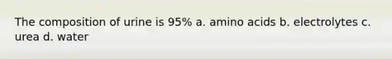 The composition of urine is 95% a. amino acids b. electrolytes c. urea d. water