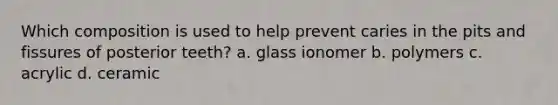 Which composition is used to help prevent caries in the pits and fissures of posterior teeth? a. glass ionomer b. polymers c. acrylic d. ceramic