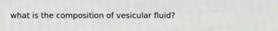 what is the composition of vesicular fluid?