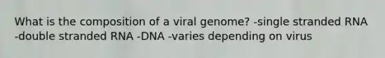 What is the composition of a viral genome? -single stranded RNA -double stranded RNA -DNA -varies depending on virus