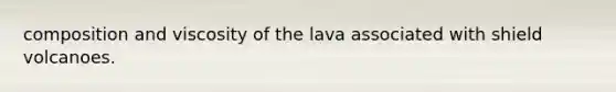 composition and viscosity of the lava associated with shield volcanoes.