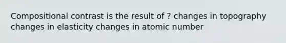 Compositional contrast is the result of ? changes in topography changes in elasticity changes in atomic number