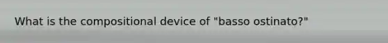 What is the compositional device of "basso ostinato?"