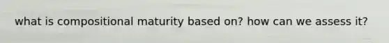 what is compositional maturity based on? how can we assess it?