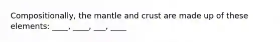 Compositionally, the mantle and crust are made up of these elements: ____, ____, ___, ____