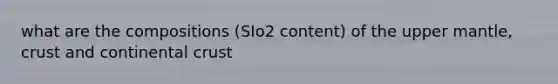 what are the compositions (SIo2 content) of the upper mantle, crust and continental crust