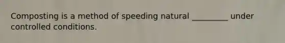 Composting is a method of speeding natural _________ under controlled conditions.