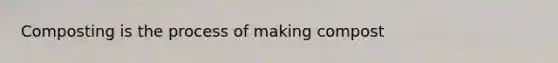 Composting is the process of making compost