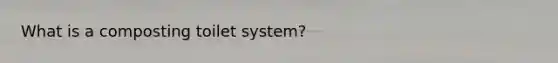 What is a composting toilet system?