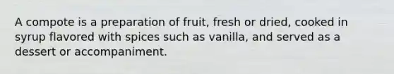 A compote is a preparation of fruit, fresh or dried, cooked in syrup flavored with spices such as vanilla, and served as a dessert or accompaniment.