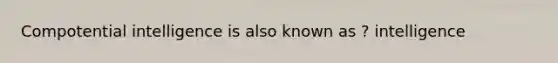 Compotential intelligence is also known as ? intelligence