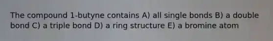 The compound 1-butyne contains A) all single bonds B) a double bond C) a triple bond D) a ring structure E) a bromine atom