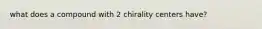 what does a compound with 2 chirality centers have?