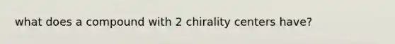 what does a compound with 2 chirality centers have?