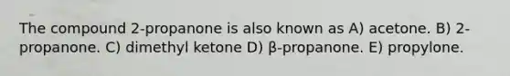 The compound 2-propanone is also known as A) acetone. B) 2-propanone. C) dimethyl ketone D) β-propanone. E) propylone.