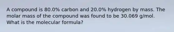 A compound is 80.0% carbon and 20.0% hydrogen by mass. The molar mass of the compound was found to be 30.069 g/mol. What is the molecular formula?