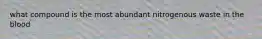 what compound is the most abundant nitrogenous waste in the blood