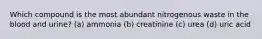 Which compound is the most abundant nitrogenous waste in the blood and urine? (a) ammonia (b) creatinine (c) urea (d) uric acid