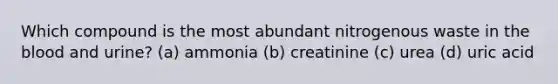 Which compound is the most abundant nitrogenous waste in the blood and urine? (a) ammonia (b) creatinine (c) urea (d) uric acid