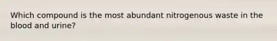 Which compound is the most abundant nitrogenous waste in the blood and urine?
