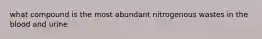 what compound is the most abundant nitrogenous wastes in the blood and urine