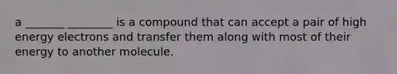 a _______ ________ is a compound that can accept a pair of high energy electrons and transfer them along with most of their energy to another molecule.