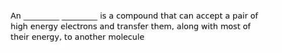 An _________ _________ is a compound that can accept a pair of high energy electrons and transfer them, along with most of their energy, to another molecule