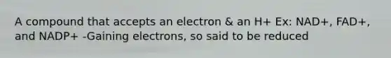 A compound that accepts an electron & an H+ Ex: NAD+, FAD+, and NADP+ -Gaining electrons, so said to be reduced