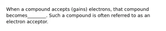 When a compound accepts (gains) electrons, that compound becomes________. Such a compound is often referred to as an electron acceptor.