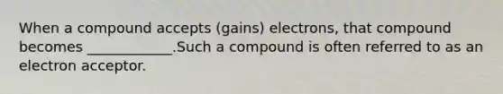 When a compound accepts (gains) electrons, that compound becomes ____________.Such a compound is often referred to as an electron acceptor.