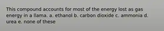 This compound accounts for most of the energy lost as gas energy in a llama. a. ethanol b. carbon dioxide c. ammonia d. urea e. none of these