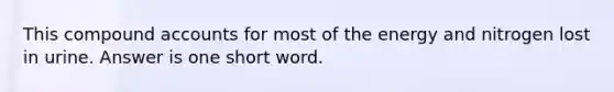 This compound accounts for most of the energy and nitrogen lost in urine. Answer is one short word.