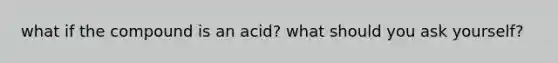 what if the compound is an acid? what should you ask yourself?