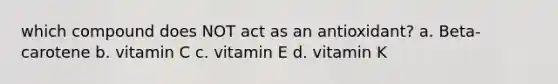 which compound does NOT act as an antioxidant? a. Beta-carotene b. vitamin C c. vitamin E d. vitamin K