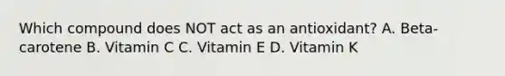 Which compound does NOT act as an antioxidant? A. Beta-carotene B. Vitamin C C. Vitamin E D. Vitamin K