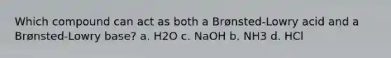 Which compound can act as both a Brønsted-Lowry acid and a Brønsted-Lowry base? a. H2O c. NaOH b. NH3 d. HCl