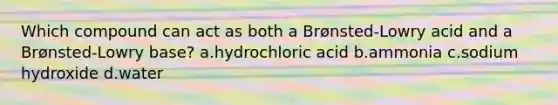 Which compound can act as both a Brønsted-Lowry acid and a Brønsted-Lowry base? a.hydrochloric acid b.ammonia c.sodium hydroxide d.water