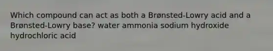 Which compound can act as both a Brønsted-Lowry acid and a Brønsted-Lowry base? water ammonia sodium hydroxide hydrochloric acid