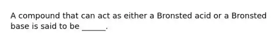 A compound that can act as either a Bronsted acid or a Bronsted base is said to be ______.