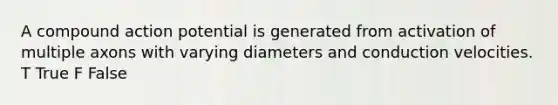 A compound action potential is generated from activation of multiple axons with varying diameters and conduction velocities. T True F False