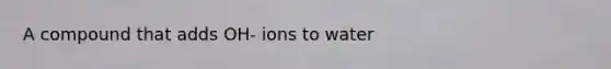A compound that adds OH- ions to water