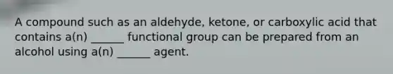 A compound such as an aldehyde, ketone, or carboxylic acid that contains a(n) ______ functional group can be prepared from an alcohol using a(n) ______ agent.