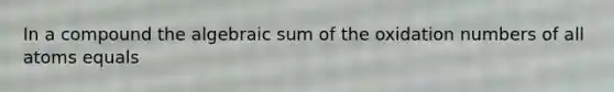 In a compound the algebraic sum of the oxidation numbers of all atoms equals