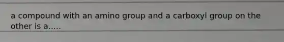 a compound with an amino group and a carboxyl group on the other is a.....